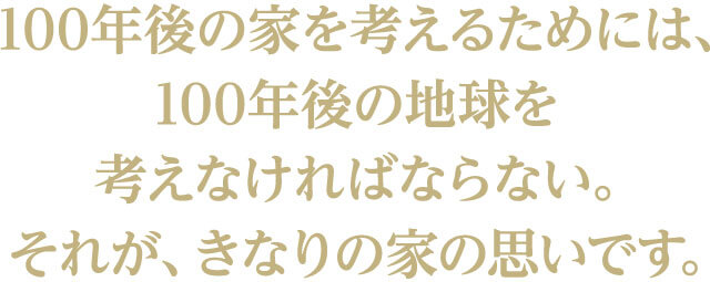 100年後の家を考えるためには、100年後の地球を考えなければならない。それが、きなりの家の思いです。